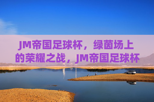 JM帝国足球杯，绿茵场上的荣耀之战，JM帝国足球杯，荣耀之战