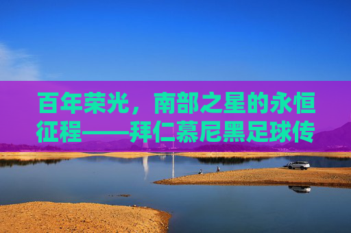 百年荣光，南部之星的永恒征程——拜仁慕尼黑足球传奇，百年荣光，南部之星的永恒征程——拜仁慕尼黑足球传奇