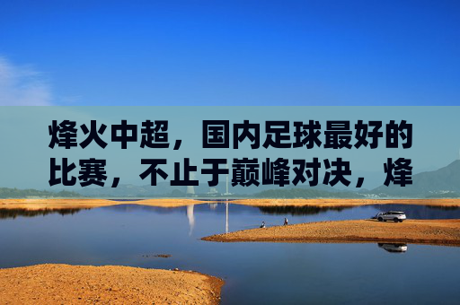 烽火中超，国内足球最好的比赛，不止于巅峰对决，烽火中超，不止巅峰对决，国内足球顶级盛宴