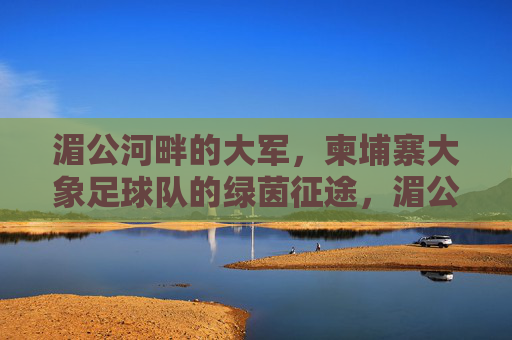 湄公河畔的大军，柬埔寨大象足球队的绿茵征途，湄公河畔大象足球队的绿茵征途