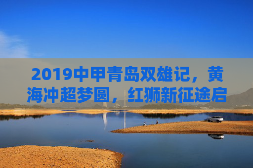 2019中甲青岛双雄记,黄海冲超梦圆,红狮新征途启,2019中甲青岛双雄,黄海冲超圆梦,红狮新征启程