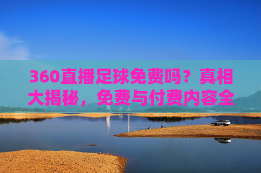 360直播足球免费吗?真相大揭秘,免费与付费内容全解析,360直播足球免费吗?真相与付费内容全解析