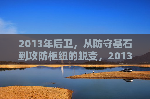2013年后卫，从防守基石到攻防枢纽的蜕变，2013年后卫的蜕变，从防守基石到攻守枢纽