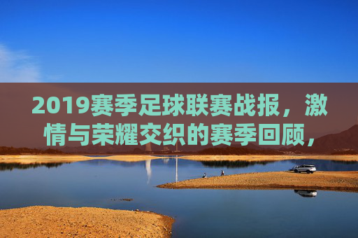 2019赛季足球联赛战报，激情与荣耀交织的赛季回顾，2019赛季足球联赛战报，激情与荣耀交织的赛季回顾