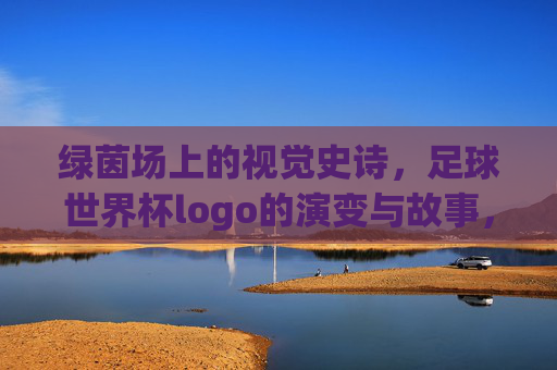 绿茵场上的视觉史诗,足球世界杯logo的演变与故事,绿茵场上的视觉史诗,足球世界杯logo的演变与故事
