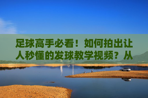 足球高手必看!如何拍出让人秒懂的发球教学视频?从技术到拍摄全攻略,足球高手,拍出秒懂发球教学视频的全攻略