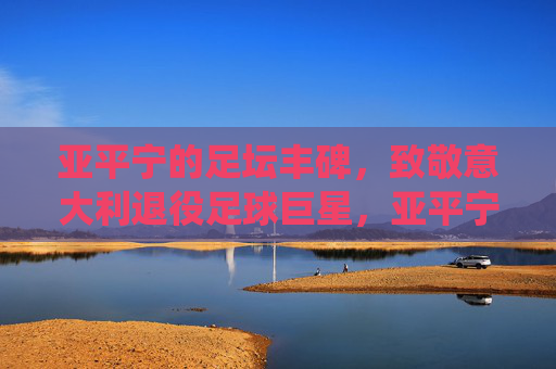 亚平宁的足坛丰碑，致敬意大利退役足球巨星，亚平宁足坛丰碑，致敬意大利退役传奇