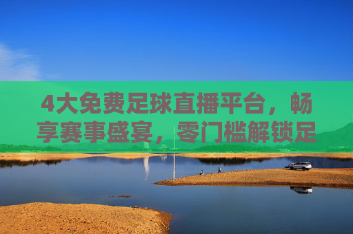 4大免费足球直播平台,畅享赛事盛宴,零门槛解锁足球激情,4大免费足球直播平台,畅享赛事盛宴零门槛解锁激情
