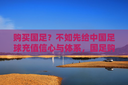 购买国足？不如先给中国足球充值信心与体系，国足购买不如充值信心与体系