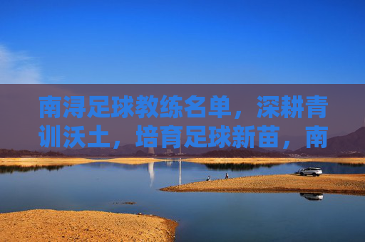 南浔足球教练名单，深耕青训沃土，培育足球新苗，南浔足球教练名单深耕青训沃土培育新苗