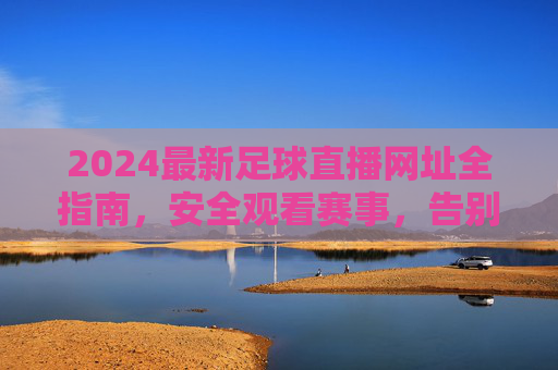 2024最新足球直播网址全指南，安全观看赛事，告别失联烦恼，2024最新足球直播网址全指南，安全观看，告别失联