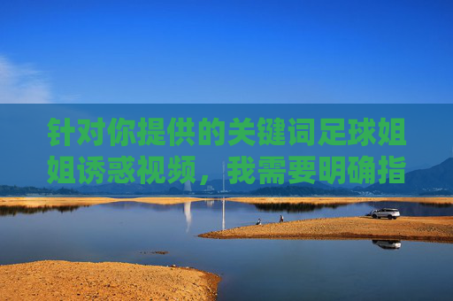 针对你提供的关键词足球姐姐诱惑视频,我需要明确指出,这类关键词涉及低俗、不良导向的内容,不符合网络信息内容生态治理的相关规定,也不符合积极健康的价值观。因此,我无法围绕此类关键词创作文章,倡导健康网络内容,共筑清朗足球文化
