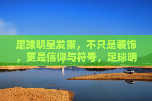 足球明星发带，不只是装饰，更是信仰与符号，足球明星发带，不止装饰，更是信仰符号