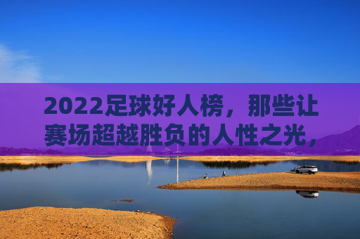 2022足球好人榜,那些让赛场超越胜负的人性之光,2022足球好人榜,那些让赛场超越胜负的人性之光