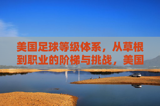 美国足球等级体系,从草根到职业的阶梯与挑战,美国足球等级体系,从草根到职业的阶梯与挑战