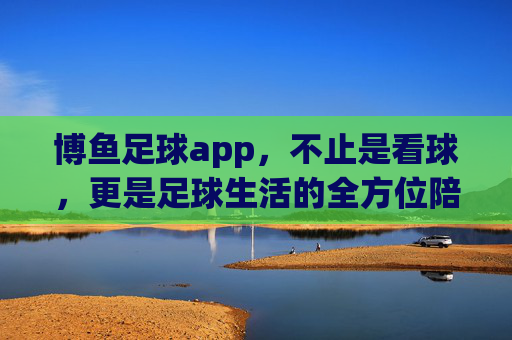 博鱼足球app,不止是看球,更是足球生活的全方位陪伴,博鱼足球app,足球生活的全方位陪伴