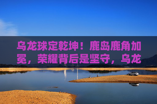 乌龙球定乾坤！鹿岛鹿角加冕，荣耀背后是坚守，乌龙球定乾坤！鹿岛鹿角加冕