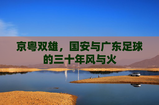 京粤双雄,国安与广东足球的三十年风与火