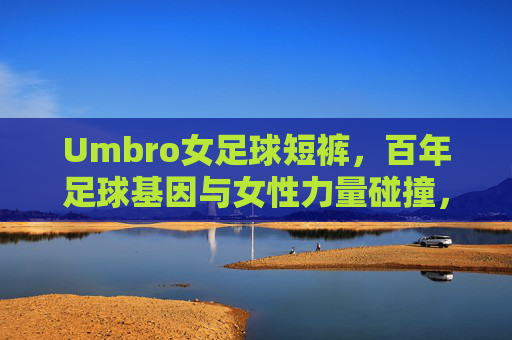 Umbro女足球短裤,百年足球基因与女性力量碰撞,让热爱在奔跑中闪耀