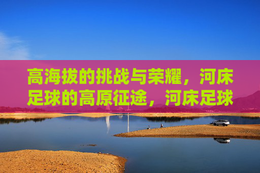 高海拔的挑战与荣耀,河床足球的高原征途,河床足球高原征途,挑战与荣耀