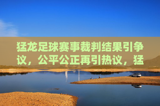 猛龙足球赛事裁判结果引争议,公平公正再引热议,猛龙足球赛事判罚引争议,公平公正再引热议