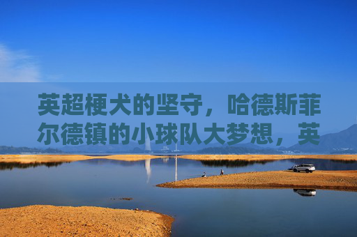英超梗犬的坚守,哈德斯菲尔德镇的小球队大梦想,英超梗犬的坚守,小球队的大梦想