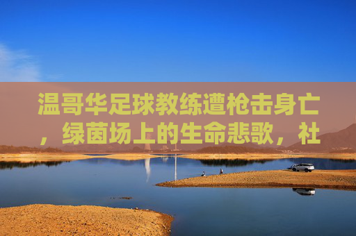 温哥华足球教练遭枪击身亡,绿茵场上的生命悲歌,社区同悼,温哥华足球教练枪击身亡,绿茵场生命悲歌,社区同悼