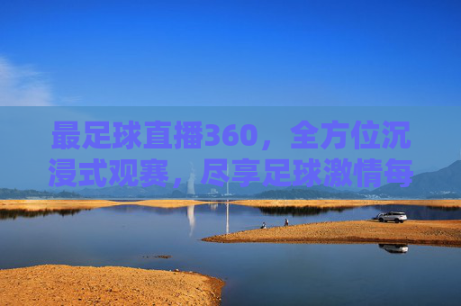 最足球直播360，全方位沉浸式观赛，尽享足球激情每一刻，最足球直播360，全方位沉浸式，尽享足球激情