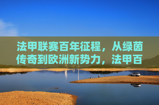 法甲联赛百年征程,从绿茵传奇到欧洲新势力,法甲百年,从绿茵传奇到欧洲新势力