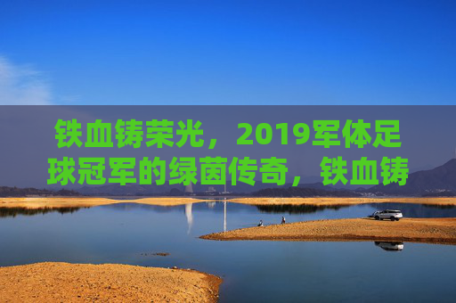 铁血铸荣光,2019军体足球冠军的绿茵传奇,铁血铸荣光,2019军体足球冠军的绿茵传奇