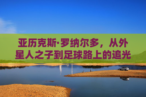亚历克斯·罗纳尔多,从外星人之子到足球路上的追光者,外星之子,逐光足球路