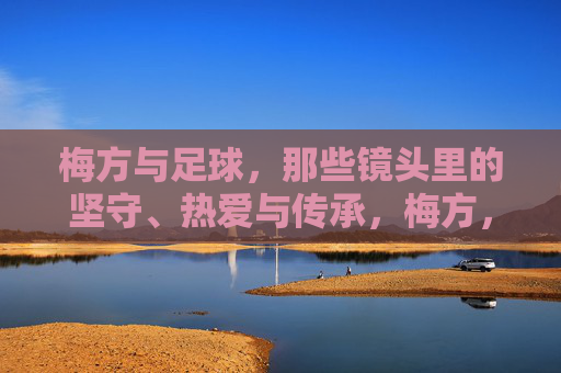 梅方与足球,那些镜头里的坚守、热爱与传承,梅方,足球镜头下的坚守、热爱与传承