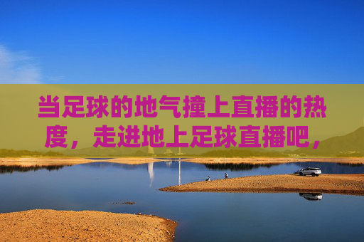 当足球的地气撞上直播的热度，走进地上足球直播吧，感受赛场外的滚烫青春，滚烫青春遇上足球直播烟火气