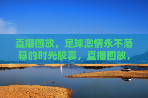 直播回放,足球激情永不落幕的时光胶囊,直播回放,足球激情的时光胶囊