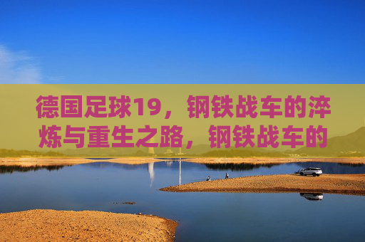 德国足球19,钢铁战车的淬炼与重生之路,钢铁战车的淬炼与重生之路