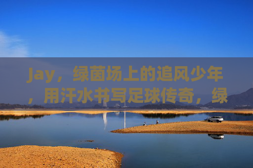 Jay，绿茵场上的追风少年，用汗水书写足球传奇，绿茵追风少年Jay，汗水铸就足球传奇