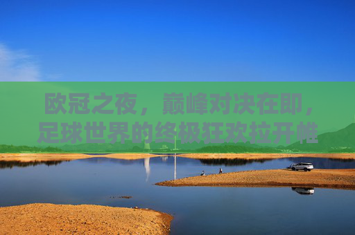 欧冠之夜，巅峰对决在即，足球世界的终极狂欢拉开帷幕，欧冠巅峰夜，足球终极狂欢