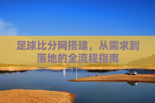 足球比分网搭建,从需求到落地的全流程指南