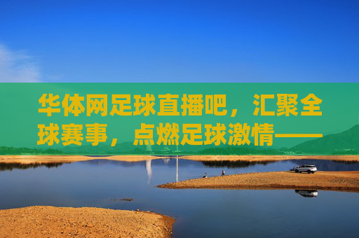 华体网足球直播吧，汇聚全球赛事，点燃足球激情——你的专属高清观赛平台，华体网足球直播吧，汇聚全球赛事，点燃高清激情