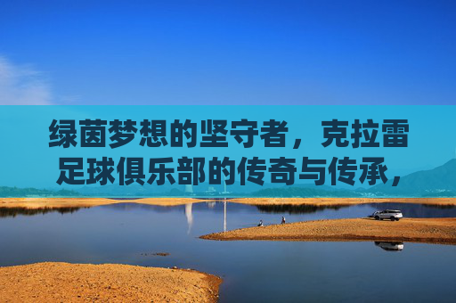 绿茵梦想的坚守者,克拉雷足球俱乐部的传奇与传承,克拉雷足球俱乐部,绿茵梦想的坚守与传奇传承
