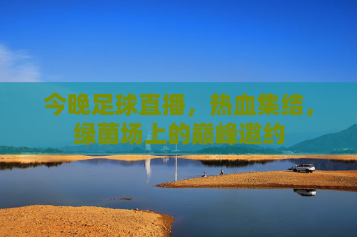 今晚足球直播,热血集结,绿茵场上的巅峰邀约