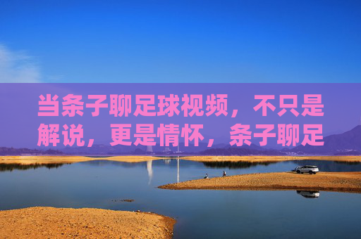 当条子聊足球视频，不只是解说，更是情怀，条子聊足球，不止解说，更是情怀