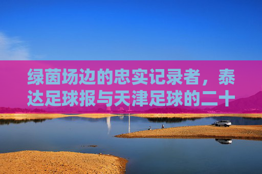 绿茵场边的忠实记录者，泰达足球报与天津足球的二十年，绿茵场边的守望，泰达足球报与天津足球二十年