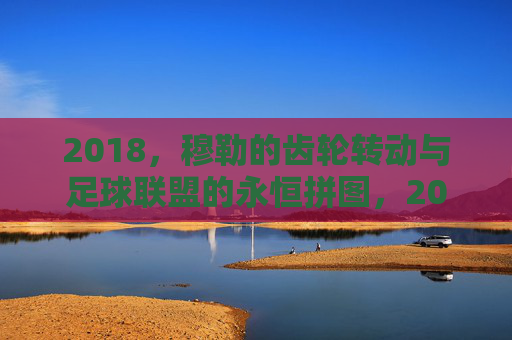 2018,穆勒的齿轮转动与足球联盟的永恒拼图,2018,穆勒齿轮转动,拼入足球联盟永恒拼图
