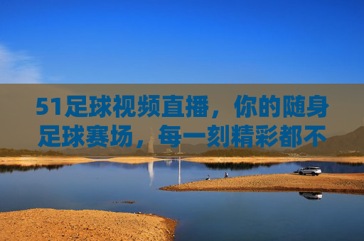 51足球视频直播，你的随身足球赛场，每一刻精彩都不错过，随身足球直播，精彩不错过