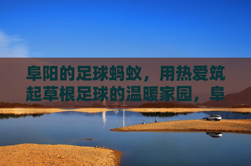 阜阳的足球蚂蚁，用热爱筑起草根足球的温暖家园，阜阳足球蚂蚁，筑起草根足球的温暖家园