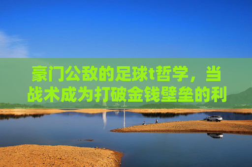 豪门公敌的足球t哲学,当战术成为打破金钱壁垒的利刃,战术破壁,豪门公敌的足球哲学
