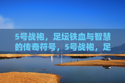 5号战袍,足坛铁血与智慧的传奇符号,5号战袍,足坛铁血与智慧的传奇符号