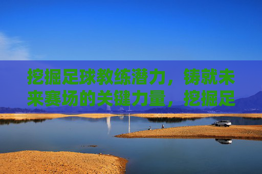 挖掘足球教练潜力,铸就未来赛场的关键力量,挖掘足球教练潜力,铸就未来赛场关键力量
