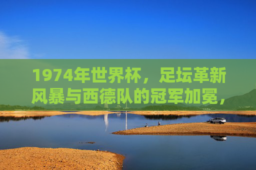 1974年世界杯,足坛革新风暴与西德队的冠军加冕,1974世界杯,革新风暴见证西德队冠军加冕